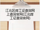 江北区焊工证查询网上查询官网(江北焊工证查询官网)