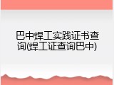 巴中焊工实践证书查询(焊工证查询巴中)