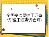 全国安监局焊工证查询(焊工证查询官网)