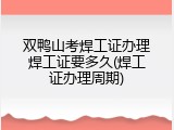 双鸭山考焊工证办理焊工证要多久(焊工证办理周期)