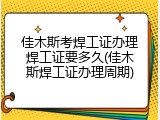 佳木斯考焊工证办理焊工证要多久(佳木斯焊工证办理周期)