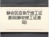 静安区应急厅焊工证查询(静安焊工证查询)