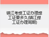 镇江考焊工证办理焊工证要多久(镇江焊工证办理周期)