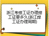 浙江考焊工证办理焊工证要多久(浙江焊工证办理周期)