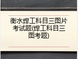 衡水焊工科目三图片考试题(焊工科目三图考题)