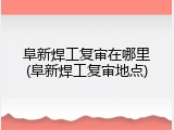 阜新焊工复审在哪里(阜新焊工复审地点)
