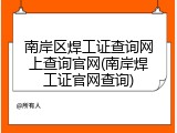 南岸区焊工证查询网上查询官网(南岸焊工证官网查询)
