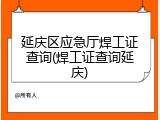 延庆区应急厅焊工证查询(焊工证查询延庆)