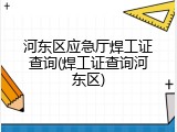 河东区应急厅焊工证查询(焊工证查询河东区)