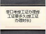 营口考焊工证办理焊工证要多久(焊工证办理时长)