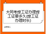 大同考焊工证办理焊工证要多久(焊工证办理时长)