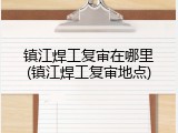 镇江焊工复审在哪里(镇江焊工复审地点)