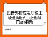 巴音郭楞应急厅焊工证查询(焊工证查询巴音郭楞)