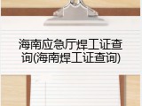 海南应急厅焊工证查询(海南焊工证查询)