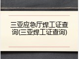 三亚应急厅焊工证查询(三亚焊工证查询)