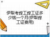 伊犁考焊工焊工证多少钱一个月(伊犁焊工证费用)