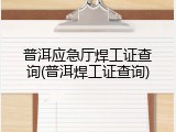 普洱应急厅焊工证查询(普洱焊工证查询)