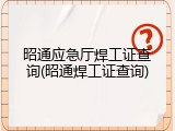 昭通应急厅焊工证查询(昭通焊工证查询)