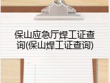 保山应急厅焊工证查询(保山焊工证查询)