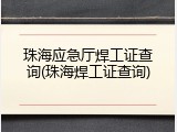 珠海应急厅焊工证查询(珠海焊工证查询)