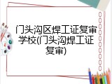 门头沟区焊工证复审学校(门头沟焊工证复审)
