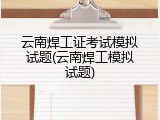 云南焊工证考试模拟试题(云南焊工模拟试题)