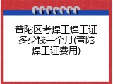 普陀区考焊工焊工证多少钱一个月(普陀焊工证费用)