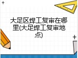 大足区焊工复审在哪里(大足焊工复审地点)
