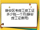 静安区考焊工焊工证多少钱一个月(静安焊工证费用)