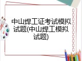 中山焊工证考试模拟试题(中山焊工模拟试题)