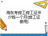 海东考焊工焊工证多少钱一个月(焊工证费用)
