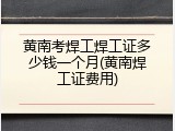 黄南考焊工焊工证多少钱一个月(黄南焊工证费用)