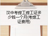 汉中考焊工焊工证多少钱一个月(考焊工证费用)