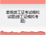 娄底焊工证考试模拟试题(焊工证模拟考题)