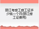 丽江考焊工焊工证多少钱一个月(丽江焊工证费用)