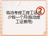 临沧考焊工焊工证多少钱一个月(临沧焊工证费用)