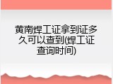 黄南焊工证拿到证多久可以查到(焊工证查询时间)