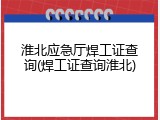 淮北应急厅焊工证查询(焊工证查询淮北)