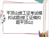 平顶山焊工证考试模拟试题(焊工证模拟题平顶山)