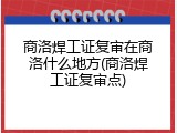 商洛焊工证复审在商洛什么地方(商洛焊工证复审点)