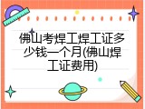 佛山考焊工焊工证多少钱一个月(佛山焊工证费用)