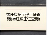 宿迁应急厅焊工证查询(宿迁焊工证查询)