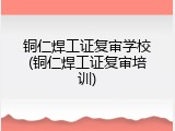 铜仁焊工证复审学校(铜仁焊工证复审培训)