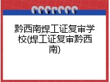 黔西南焊工证复审学校(焊工证复审黔西南)