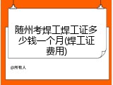 随州考焊工焊工证多少钱一个月(焊工证费用)