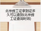 北京焊工证拿到证多久可以查到(北京焊工证查询时效)