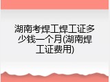 湖南考焊工焊工证多少钱一个月(湖南焊工证费用)