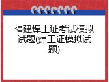 福建焊工证考试模拟试题(焊工证模拟试题)