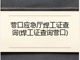 营口应急厅焊工证查询(焊工证查询营口)