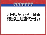 大同应急厅焊工证查询(焊工证查询大同)
